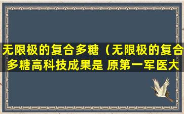 无限极的复合多糖（无限极的复合多糖高科技成果是 原第一军医大研究吗）